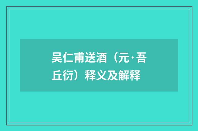 吴仁甫送酒（元·吾丘衍）释义及解释