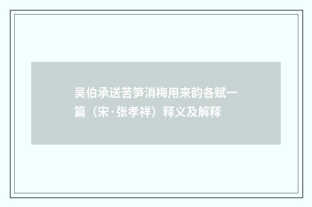 吴伯承送苦笋消梅用来韵各赋一篇（宋·张孝祥）释义及解释