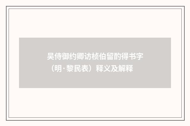 吴侍御约卿访桢伯留酌得书字（明·黎民表）释义及解释