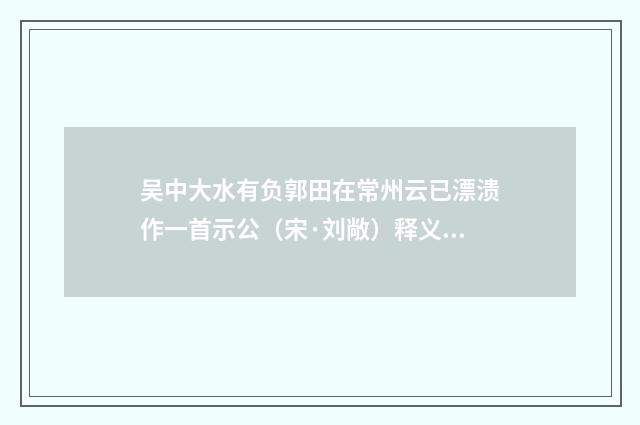 吴中大水有负郭田在常州云已漂溃作一首示公（宋·刘敞）释义及解释