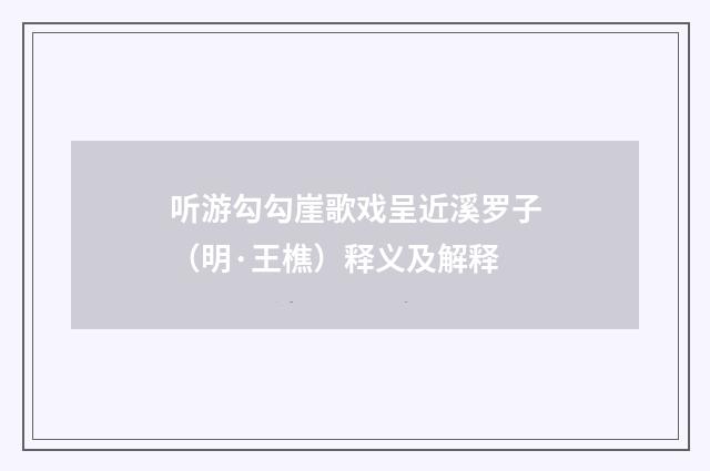 听游勾勾崖歌戏呈近溪罗子（明·王樵）释义及解释