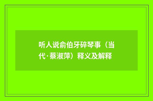听人说俞伯牙碎琴事（当代·蔡淑萍）释义及解释
