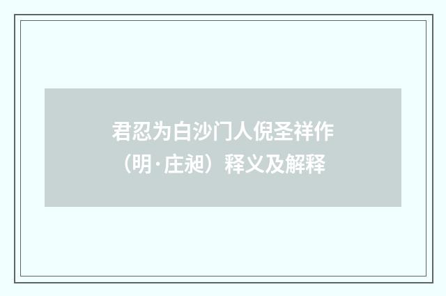 君忍为白沙门人倪圣祥作（明·庄昶）释义及解释
