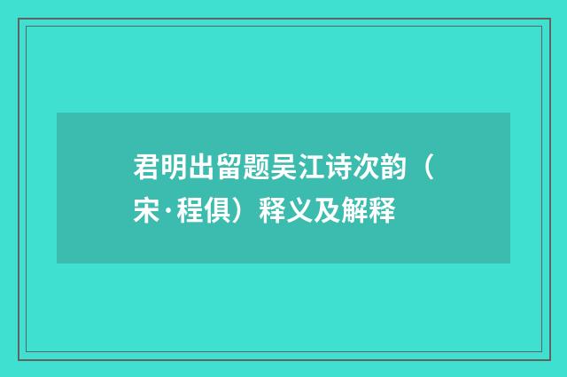 君明出留题吴江诗次韵（宋·程俱）释义及解释