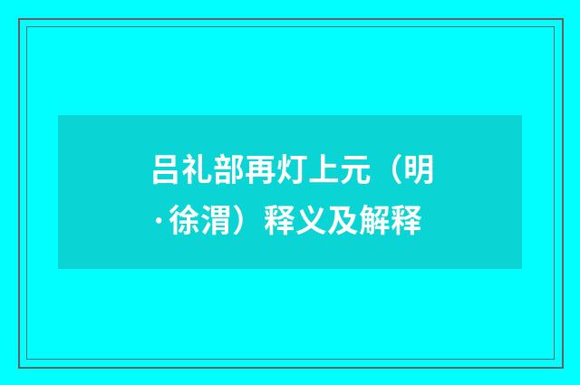 吕礼部再灯上元（明·徐渭）释义及解释