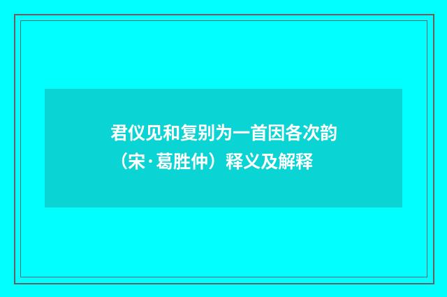 君仪见和复别为一首因各次韵（宋·葛胜仲）释义及解释