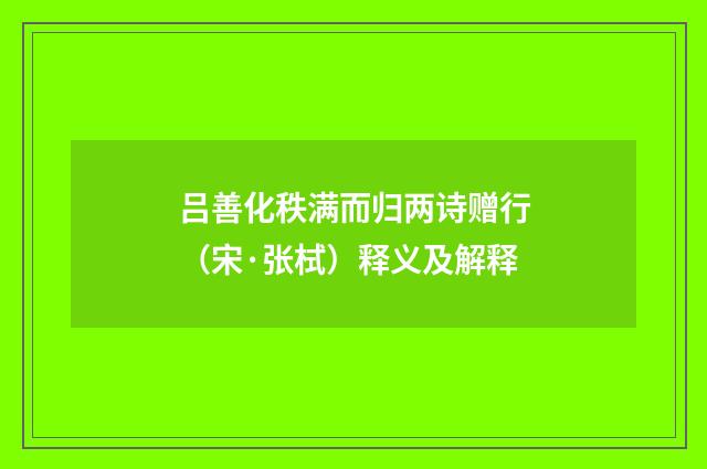 吕善化秩满而归两诗赠行（宋·张栻）释义及解释