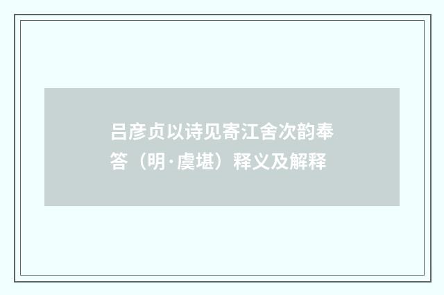 吕彦贞以诗见寄江舍次韵奉答（明·虞堪）释义及解释