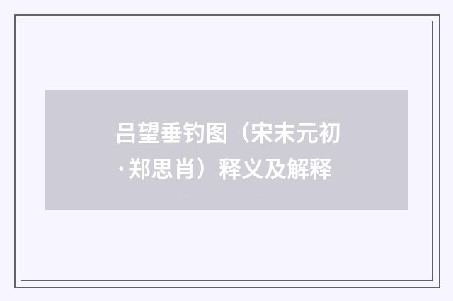 吕望垂钓图（宋末元初·郑思肖）释义及解释