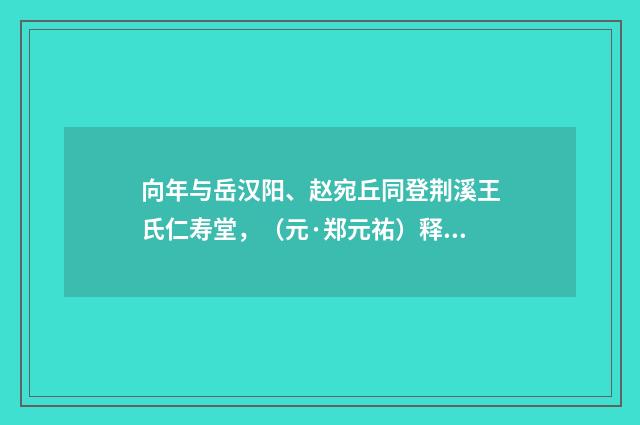 向年与岳汉阳、赵宛丘同登荆溪王氏仁寿堂，（元·郑元祐）释义及解释