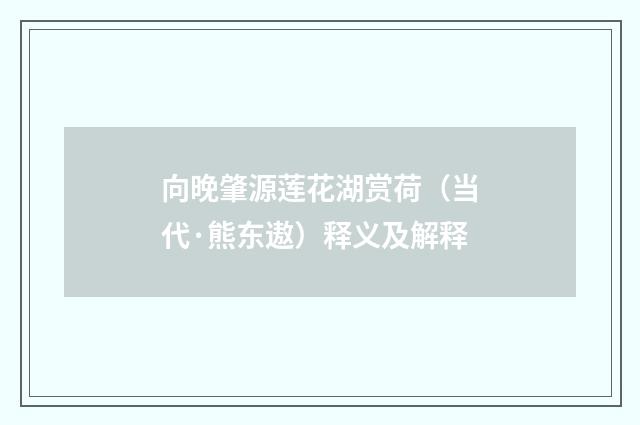 向晚肇源莲花湖赏荷（当代·熊东遨）释义及解释