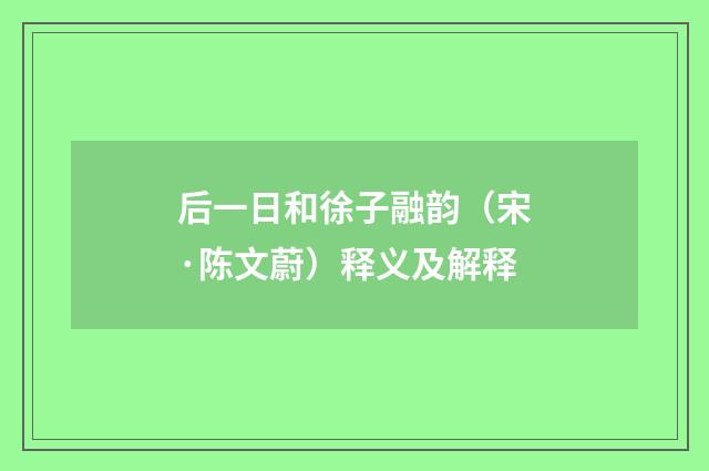 后一日和徐子融韵（宋·陈文蔚）释义及解释