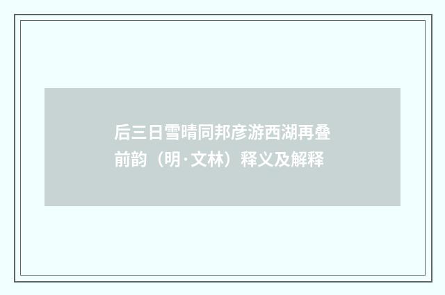 后三日雪晴同邦彦游西湖再叠前韵（明·文林）释义及解释