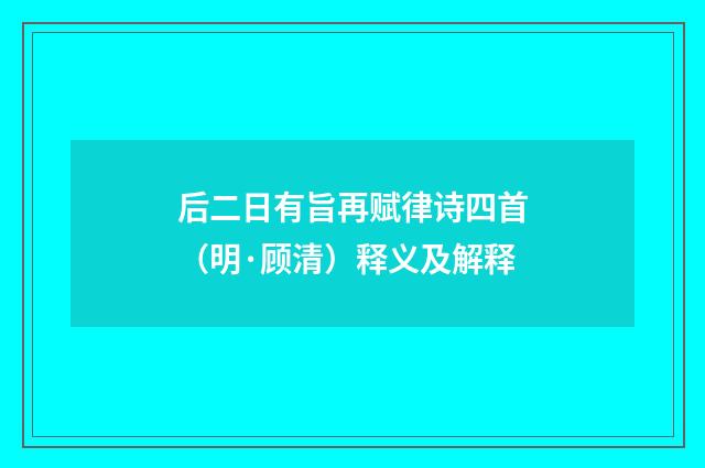 后二日有旨再赋律诗四首（明·顾清）释义及解释