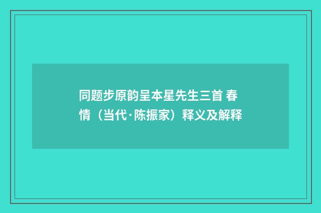 同题步原韵呈本星先生三首 春情（当代·陈振家）释义及解释