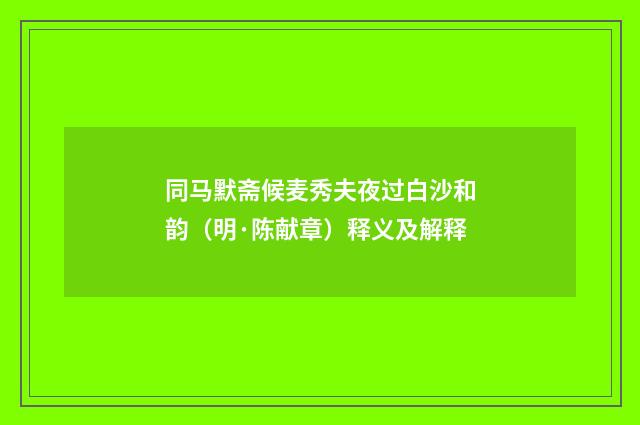 同马默斋候麦秀夫夜过白沙和韵（明·陈献章）释义及解释