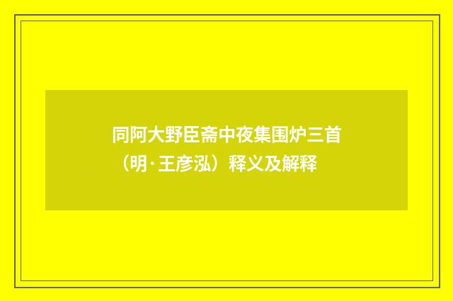 同阿大野臣斋中夜集围炉三首（明·王彦泓）释义及解释