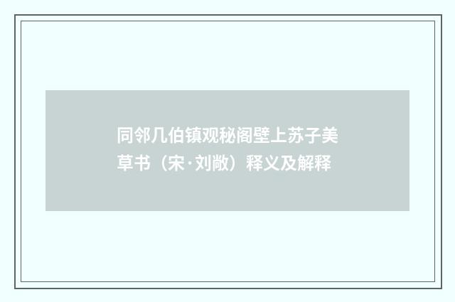 同邻几伯镇观秘阁壁上苏子美草书（宋·刘敞）释义及解释