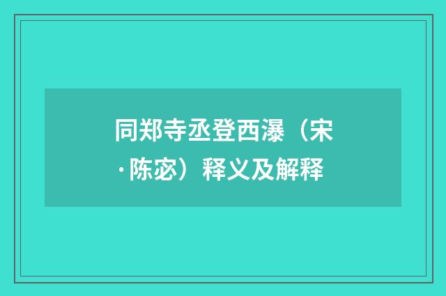 同郑寺丞登西瀑（宋·陈宓）释义及解释
