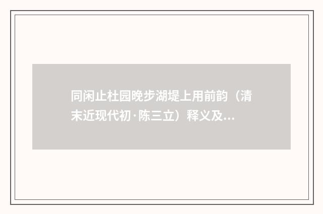 同闲止杜园晚步湖堤上用前韵（清末近现代初·陈三立）释义及解释