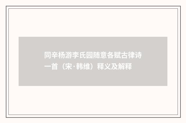 同辛杨游李氏园随意各赋古律诗一首（宋·韩维）释义及解释