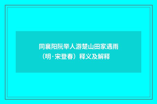 同襄阳阮举人游楚山田家遇雨（明·宋登春）释义及解释