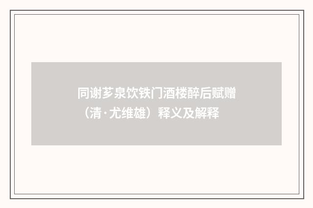 同谢芗泉饮铁门酒楼醉后赋赠（清·尤维雄）释义及解释
