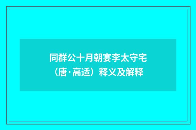 同群公十月朝宴李太守宅（唐·高适）释义及解释