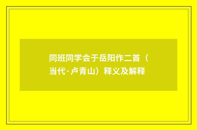 同班同学会于岳阳作二首（当代·卢青山）释义及解释