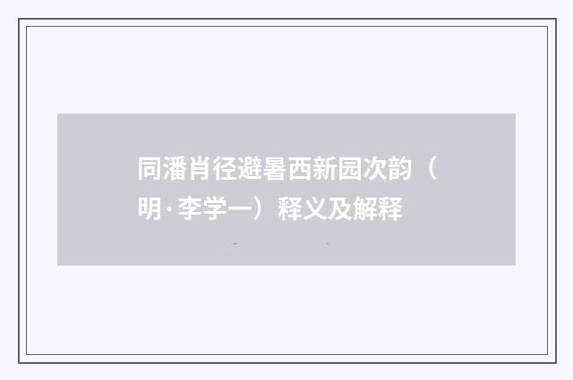 同潘肖径避暑西新园次韵（明·李学一）释义及解释