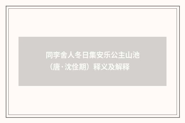 同李舍人冬日集安乐公主山池（唐·沈佺期）释义及解释