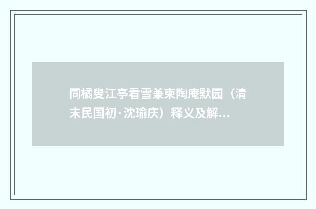 同橘叟江亭看雪兼柬陶庵默园（清末民国初·沈瑜庆）释义及解释