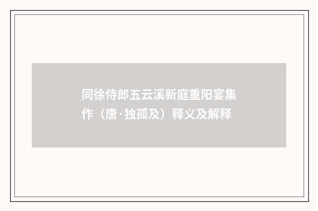 同徐侍郎五云溪新庭重阳宴集作（唐·独孤及）释义及解释