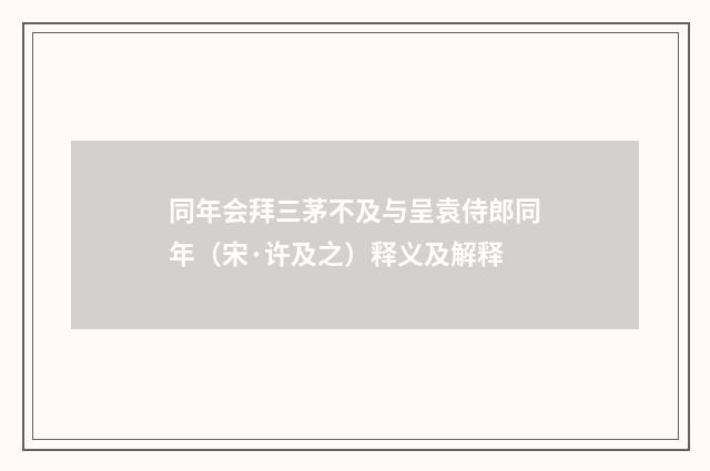 同年会拜三茅不及与呈袁侍郎同年（宋·许及之）释义及解释