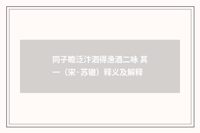同子瞻泛汴泗得渔酒二咏 其一（宋·苏辙）释义及解释