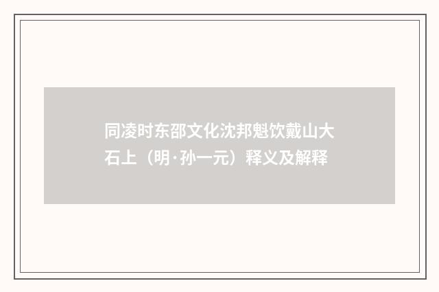 同凌时东邵文化沈邦魁饮戴山大石上（明·孙一元）释义及解释