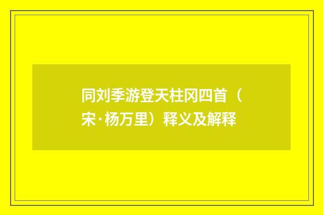 同刘季游登天柱冈四首（宋·杨万里）释义及解释