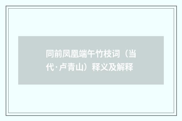 同前凤凰端午竹枝词（当代·卢青山）释义及解释