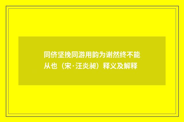 同侪坚挽同游用韵为谢然终不能从也（宋·汪炎昶）释义及解释