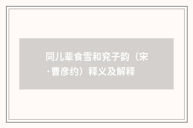 同儿辈食雪和兖子韵（宋·曹彦约）释义及解释