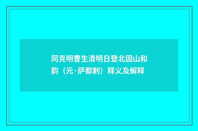 同克明曹生清明日登北固山和韵（元·萨都剌）释义及解释