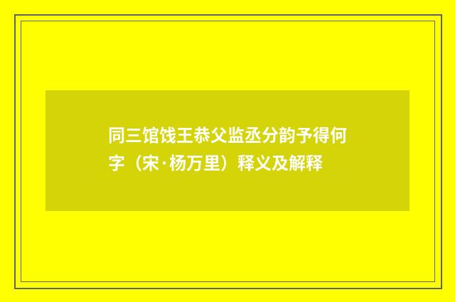 同三馆饯王恭父监丞分韵予得何字（宋·杨万里）释义及解释