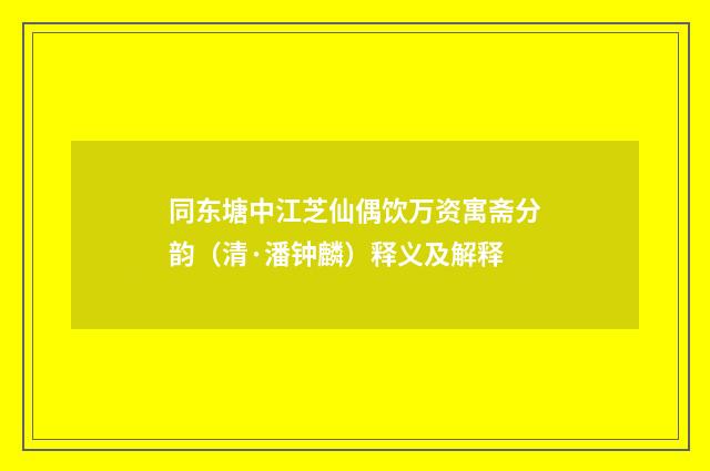 同东塘中江芝仙偶饮万资寓斋分韵（清·潘钟麟）释义及解释