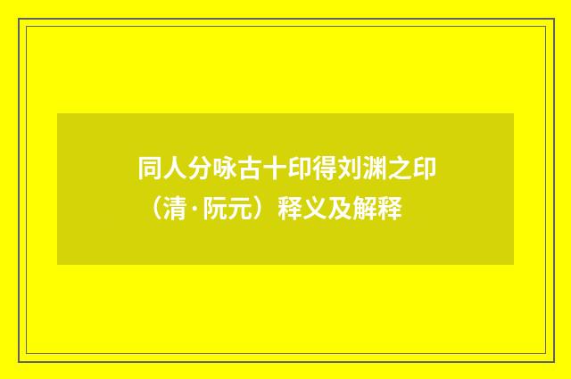 同人分咏古十印得刘渊之印（清·阮元）释义及解释