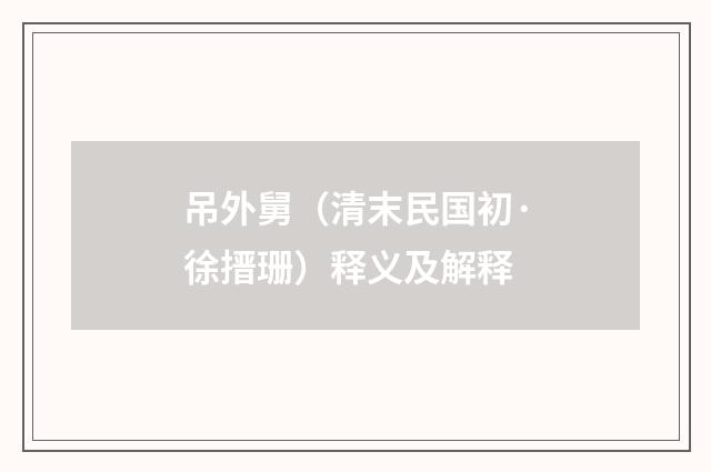 吊外舅（清末民国初·徐搢珊）释义及解释