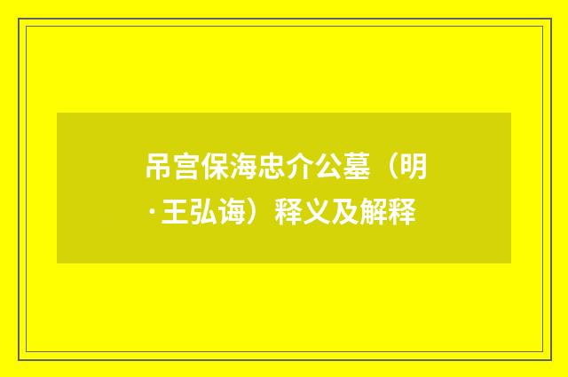 吊宫保海忠介公墓（明·王弘诲）释义及解释