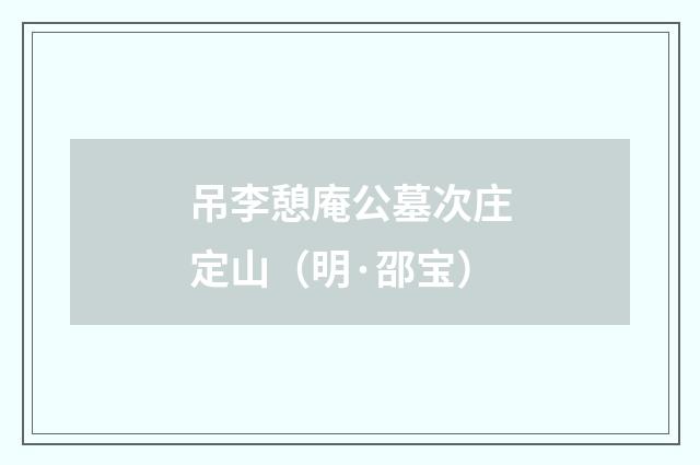 吊李憩庵公墓次庄定山（明·邵宝）释义及解释
