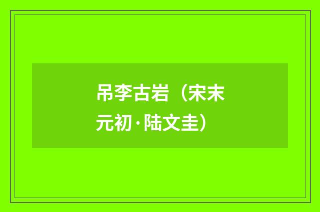 吊李古岩（宋末元初·陆文圭）释义及解释