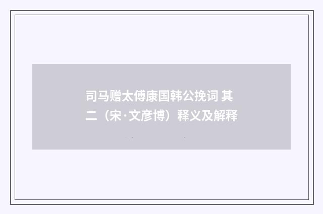 司马赠太傅康国韩公挽词 其二（宋·文彦博）释义及解释