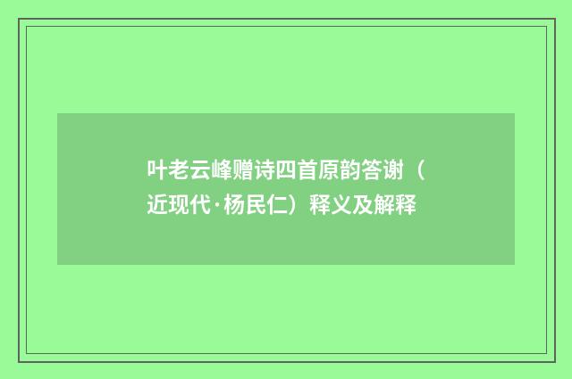 叶老云峰赠诗四首原韵答谢（近现代·杨民仁）释义及解释